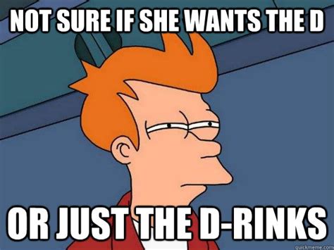 not sure if she wants the d or just the d rinks futurama fry quickmeme