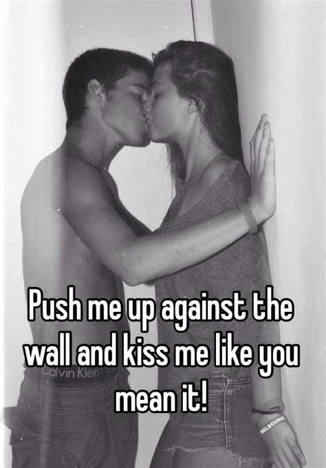 push me up against the wall and kiss me like you mean it
