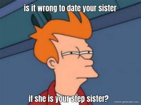 Is It Wrong To Date Your Sister If She Is Your Step Sister Meme
