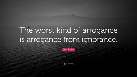 Jim Rohn Quote “the Worst Kind Of Arrogance Is Arrogance From Ignorance ”