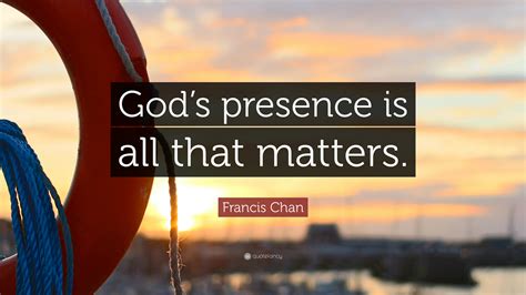 francis chan quote gods presence    matters