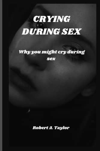 crying during sex why you might cry during sex by robert a taylor