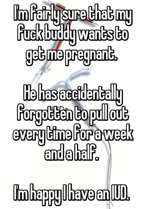 I M Fairly Sure That My Fuck Buddy Wants To Get Me Pregnant He Has
