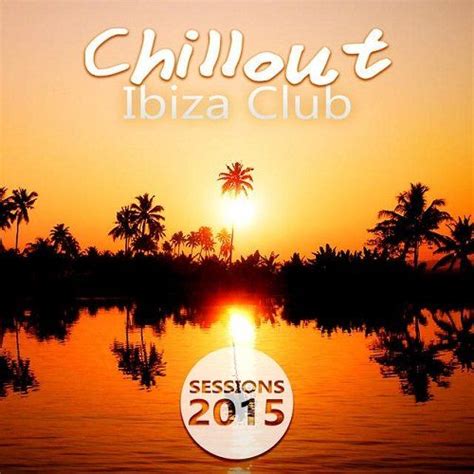 chillout ibiza club sessions 2015 chill lounge del mar time to relax