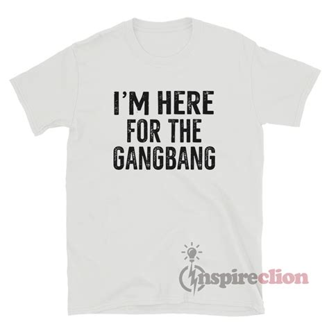 Im Here For The Gangbang T Shirt For Sale
