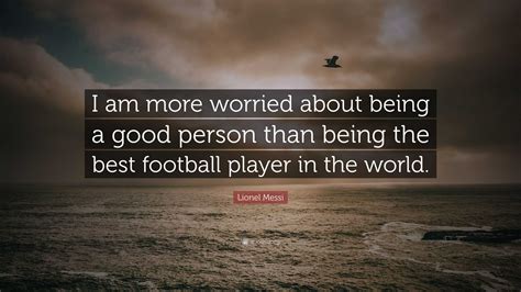 lionel messi quote    worried    good person     football