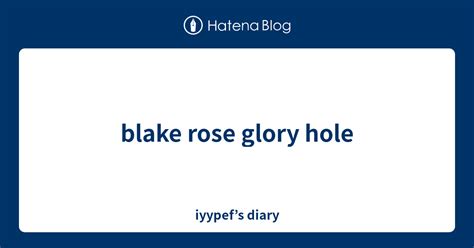 Blake Rose Glory Hole Iyypef’s Diary