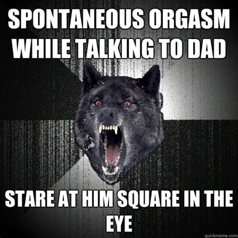 spontaneous orgasm while talking to dad stare at him square in the eye insanity wolf quickmeme