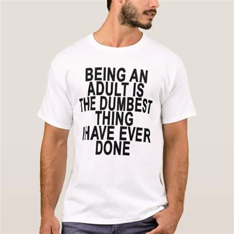 being an adult is the dumbest thing i have ever do t shirt zazzle