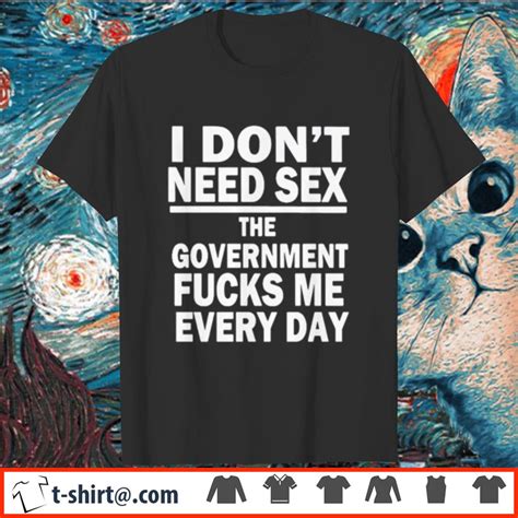 I Dont Need Sex The Government Fucks Me Every Day Shirt