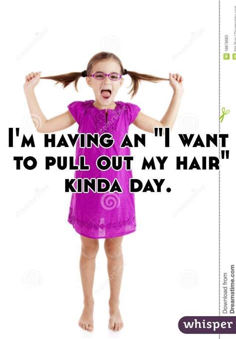 i m having an i want to pull out my hair kinda day