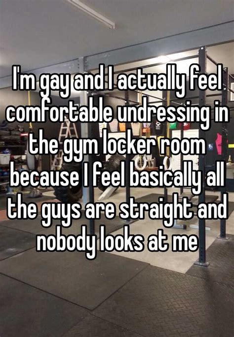 i m gay and i actually feel comfortable undressing in the gym locker room because i feel