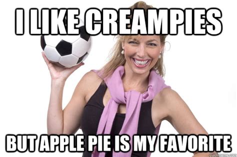 i like creampies but apple pie is my favorite no more sex mom quickmeme