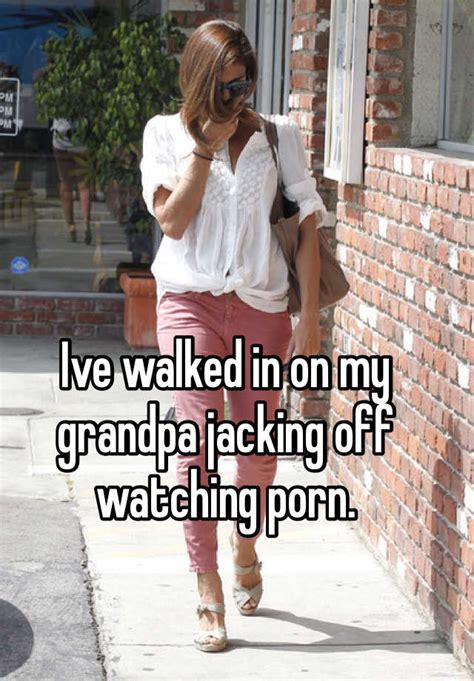 ive walked in on my grandpa jacking off watching porn