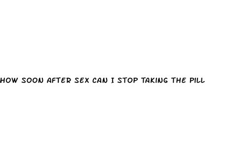 how soon after sex can i stop taking the pill ecptote website