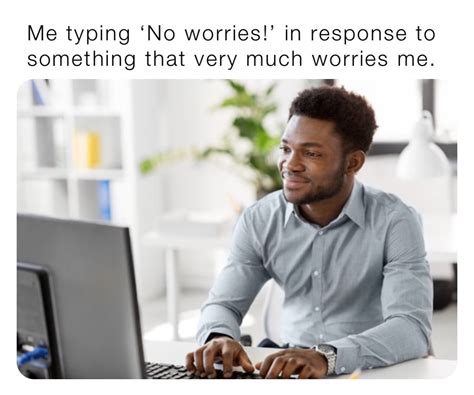Me Typing ‘no Worries In Response To Something That Very Much Worries