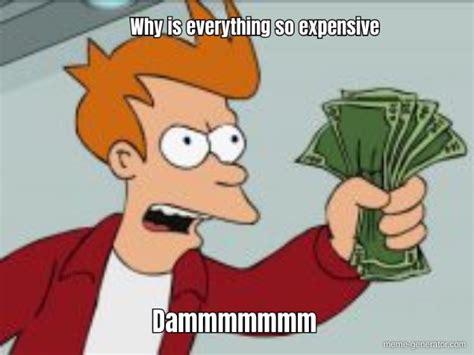 why is everything so expensive dammmmmmm meme generator