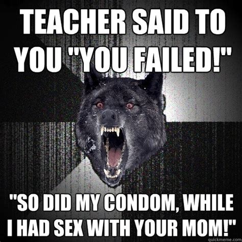 teacher said to you you failed so did my condom while i had sex with your mom insanity