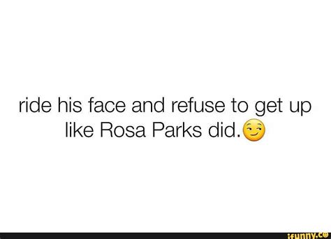ride his face and refuse to get up like rosa parks did ifunny