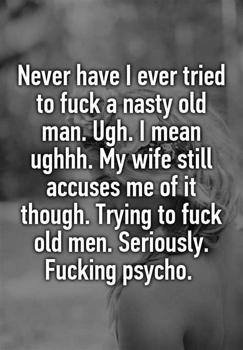Never Have I Ever Tried To Fuck A Nasty Old Man Ugh I Mean Ughhh My