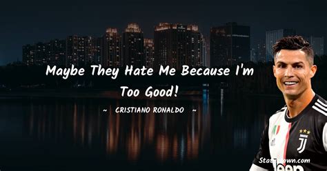 Maybe They Hate Me Because I M Too Good Cristiano Ronaldo Quotes