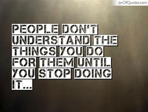 People Don T Understand The Things You Do For Them Until You Stop Doing