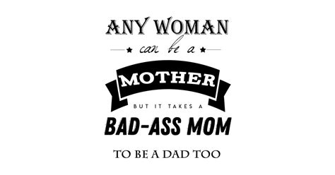 Any Woman Can Be A Mother But It Takes A Bad Ass Mom To Be A Dad Too