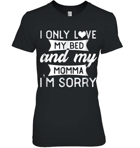 I Only Love My Bed And My Momma I M Sorry Shirt My Love My Only Love