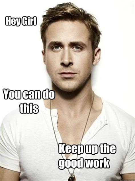 Hey Girl You Can Do This Keep Up The Good Work Ryan Gosling Hey Girl