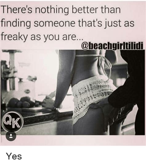 There S Nothing Better Than Finding Someone That S Just As Freaky As