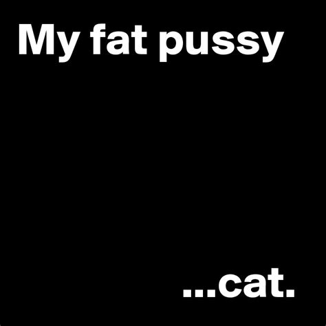 My Fat Pussy Cat Post By Janem803 On Boldomatic