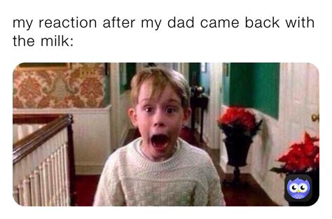 My Reaction After My Dad Came Back With The Milk Cxdry Memes