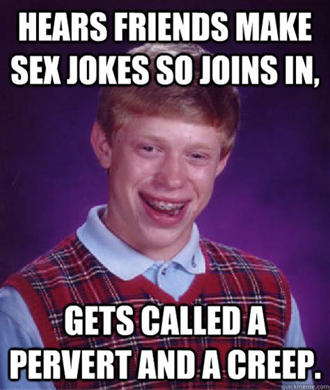 hears friends make sex jokes so joins in gets called a pervert and a creep bad luck brian