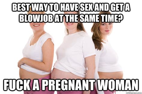 best way to have sex and get a blowjob at the same time fuck a pregnant woman misc quickmeme