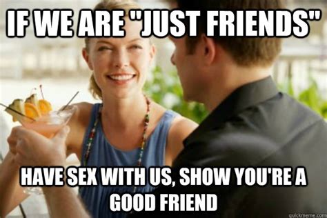 if we are just friends have sex with us show you re a good friend misc quickmeme