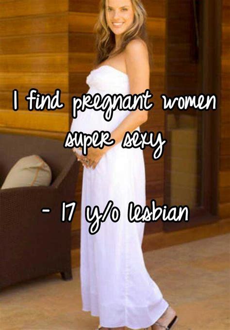i find pregnant women super sexy 17 y o lesbian