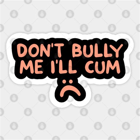Don T Bully Me I Ll Cum Dont Bully Me Ill Cum Sticker Teepublic