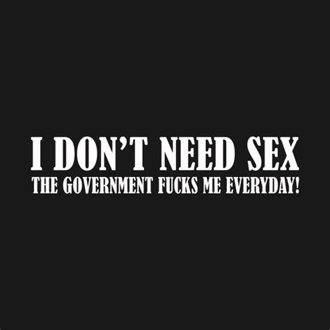 i don t need sex the government fucks me everyday i dont need sex the