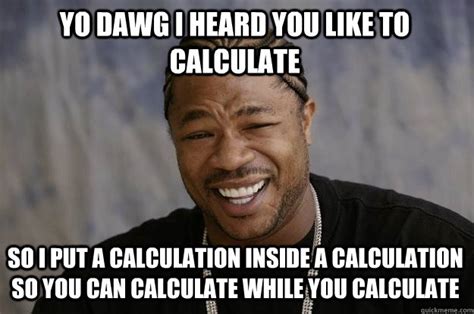 yo dawg  heard    calculate   put  calculation   calculation