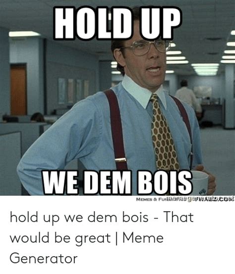 hold up we dem bois hold up we dem bois that would be great meme