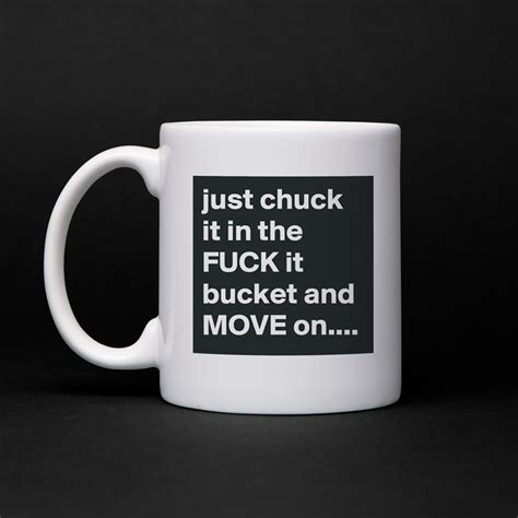 Just Chuck It In The Fuck It Bucket And Move On Mug By Tinkz