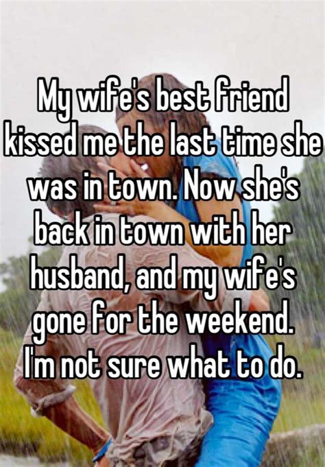 my wife s best friend kissed me the last time she was in town now she