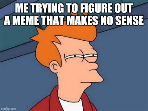 Me Trying To Figure Out A Meme That Makes No Sense Imgflip