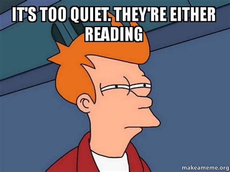 it s too quiet they re either reading futurama fry make a meme