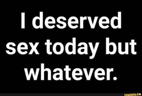 I Deserved Sex Today But Whatever
