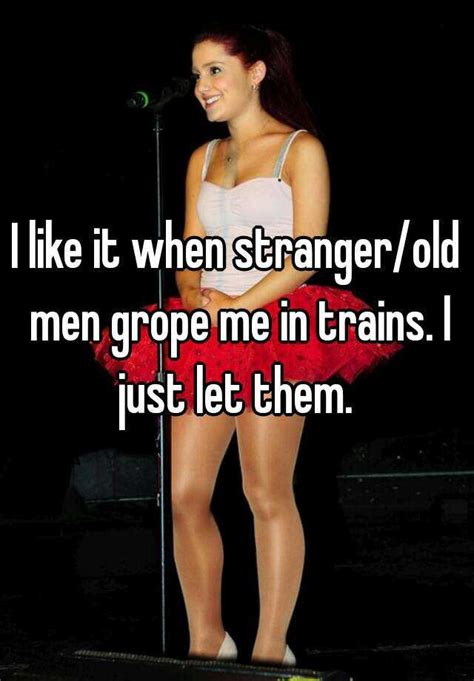 I Like It When Stranger Old Men Grope Me In Trains I Just Let Them