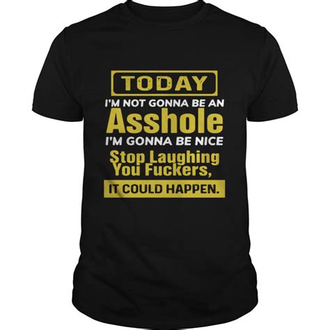 today i m not gonna be an asshole i m gonna be nice stop laughing you