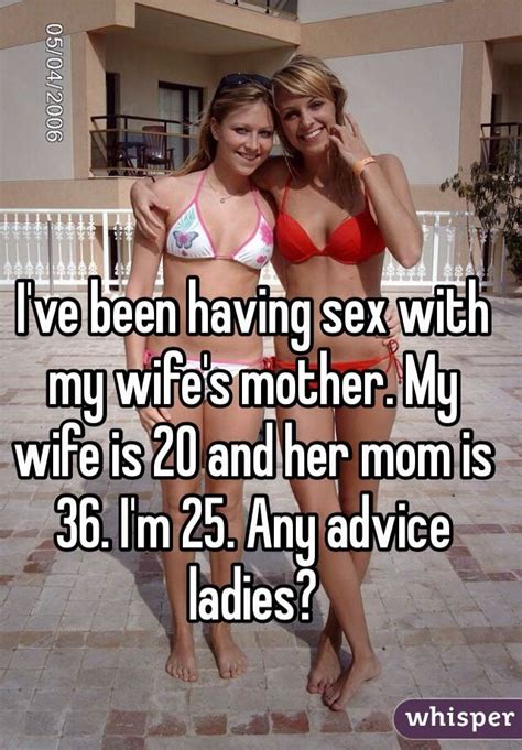 i ve been having sex with my wife s mother my wife is 20 and her mom is 36 i m 25 any advice