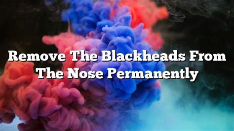 remove the blackheads from the nose permanently on the web today