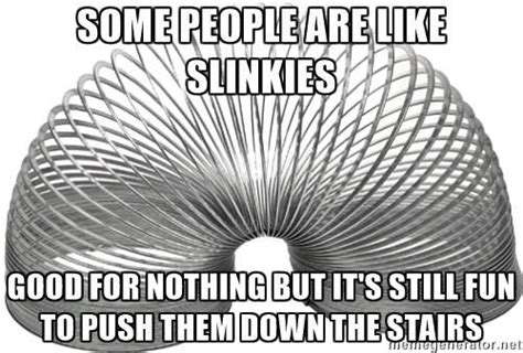 Some People Are Like Slinkies Good For Nothing But It S Still Fun To